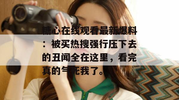 糖心在线观看最新爆料:被买热搜强行压下去的丑闻全在这里,看完真的气死我了。
