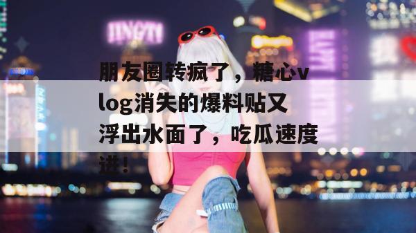 朋友圈转疯了,糖心vlog消失的爆料贴又浮出水面了,吃瓜速度进!