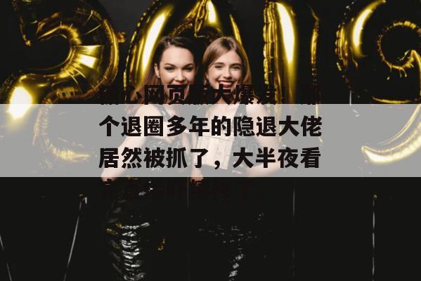 糖心网页版大爆发!那个退圈多年的隐退大佬居然被抓了,大半夜看完直接吓精神了。
