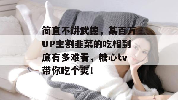 简直不讲武德,某百万UP主割韭菜的吃相到底有多难看,糖心tv带你吃个爽!