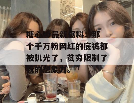 糖心tv最新爆料:那个千万粉网红的底裤都被扒光了,贫穷限制了我的想象力。
